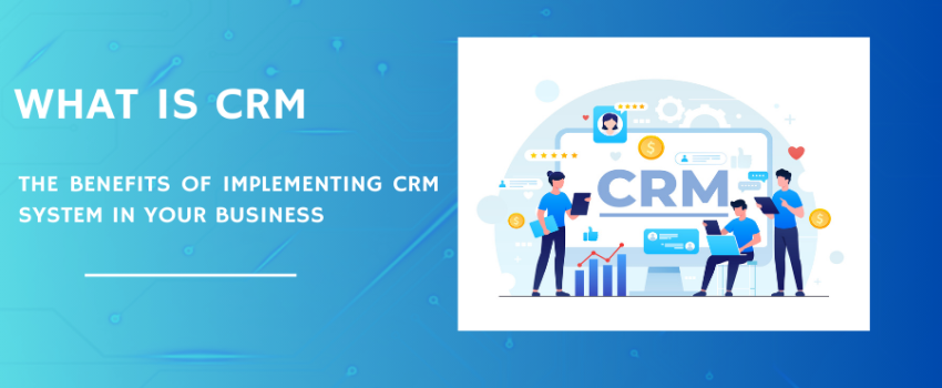 What is CRM and the benefits of implementing a CRM system in your business?